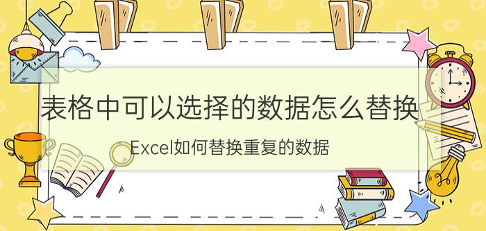 表格中可以选择的数据怎么替换 Excel如何替换重复的数据？